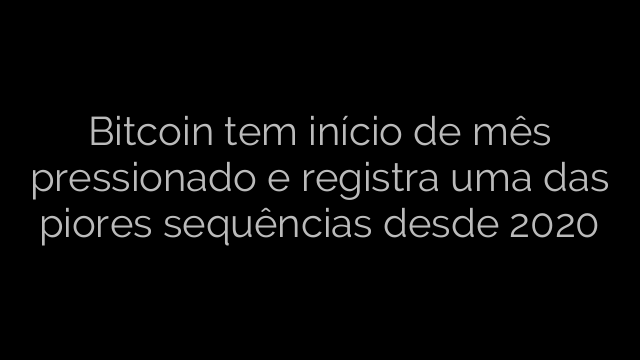 ​Bitcoin tem início de mês pressionado e registra uma das piores sequências desde 2020 